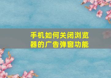 手机如何关闭浏览器的广告弹窗功能