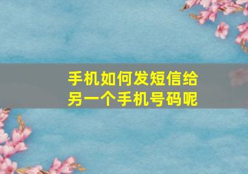 手机如何发短信给另一个手机号码呢