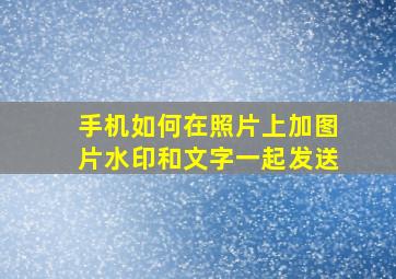 手机如何在照片上加图片水印和文字一起发送