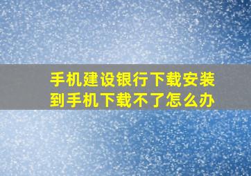 手机建设银行下载安装到手机下载不了怎么办