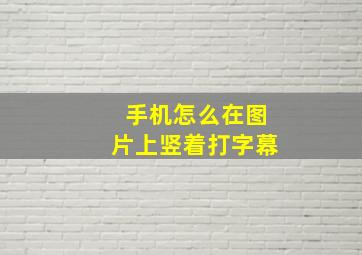 手机怎么在图片上竖着打字幕