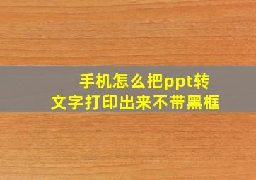 手机怎么把ppt转文字打印出来不带黑框