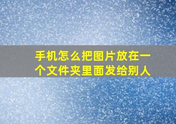 手机怎么把图片放在一个文件夹里面发给别人