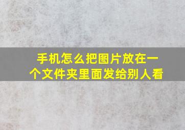 手机怎么把图片放在一个文件夹里面发给别人看