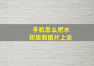 手机怎么把水印加到图片上去