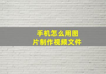 手机怎么用图片制作视频文件