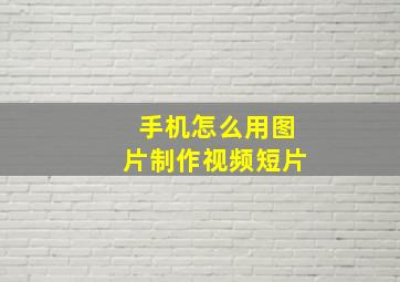 手机怎么用图片制作视频短片