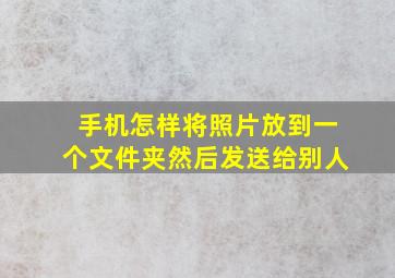 手机怎样将照片放到一个文件夹然后发送给别人