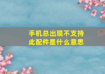 手机总出现不支持此配件是什么意思