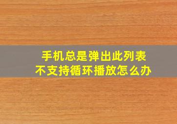 手机总是弹出此列表不支持循环播放怎么办