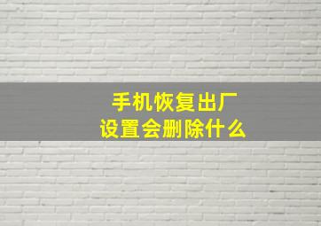 手机恢复出厂设置会删除什么