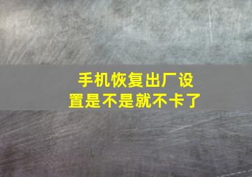 手机恢复出厂设置是不是就不卡了