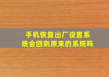 手机恢复出厂设置系统会回到原来的系统吗