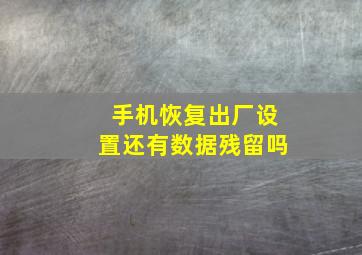 手机恢复出厂设置还有数据残留吗