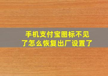 手机支付宝图标不见了怎么恢复出厂设置了