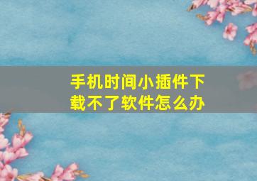 手机时间小插件下载不了软件怎么办