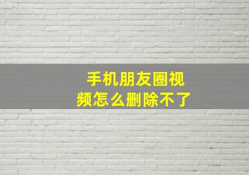 手机朋友圈视频怎么删除不了