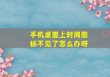 手机桌面上时间图标不见了怎么办呀