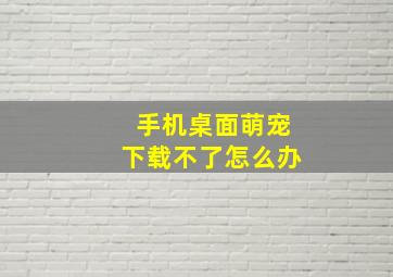 手机桌面萌宠下载不了怎么办