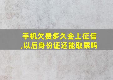 手机欠费多久会上征信,以后身份证还能取票吗