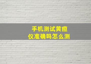 手机测试黄疸仪准确吗怎么测