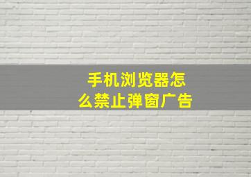 手机浏览器怎么禁止弹窗广告