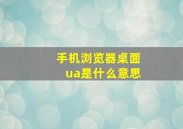 手机浏览器桌面ua是什么意思