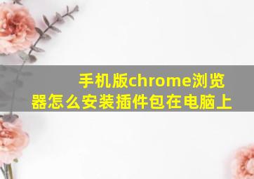 手机版chrome浏览器怎么安装插件包在电脑上