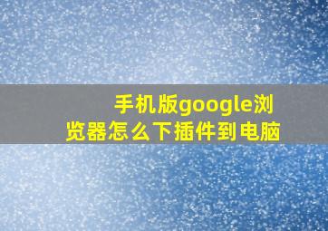 手机版google浏览器怎么下插件到电脑