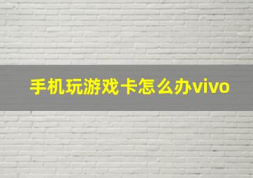 手机玩游戏卡怎么办vivo