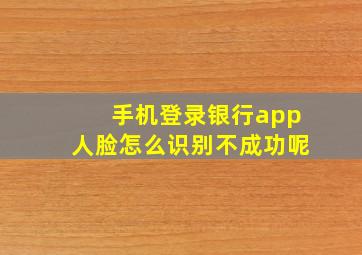 手机登录银行app人脸怎么识别不成功呢