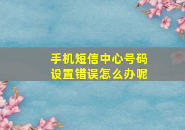 手机短信中心号码设置错误怎么办呢