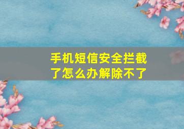 手机短信安全拦截了怎么办解除不了