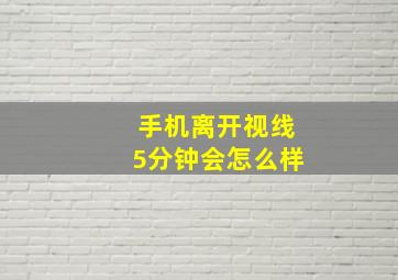 手机离开视线5分钟会怎么样