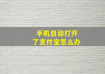 手机自动打开了支付宝怎么办