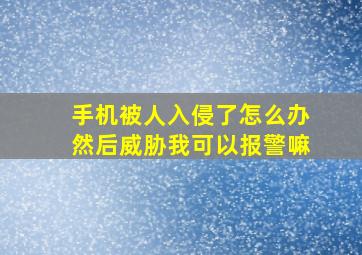 手机被人入侵了怎么办然后威胁我可以报警嘛