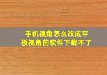 手机视角怎么改成平板视角的软件下载不了