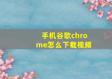 手机谷歌chrome怎么下载视频