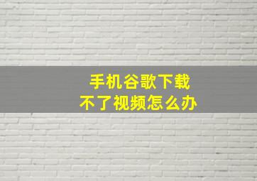 手机谷歌下载不了视频怎么办