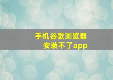 手机谷歌浏览器安装不了app