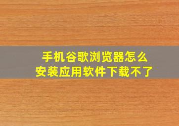 手机谷歌浏览器怎么安装应用软件下载不了