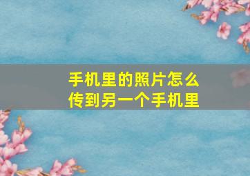 手机里的照片怎么传到另一个手机里