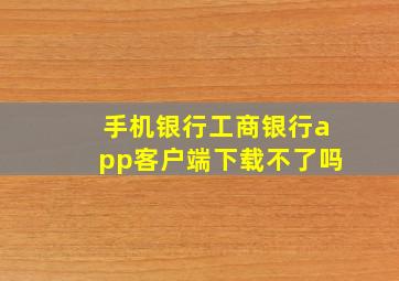 手机银行工商银行app客户端下载不了吗