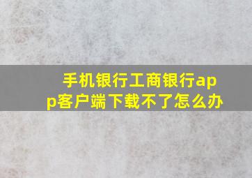 手机银行工商银行app客户端下载不了怎么办