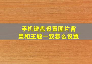 手机键盘设置图片背景和主题一致怎么设置