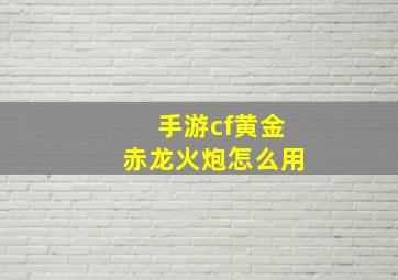 手游cf黄金赤龙火炮怎么用