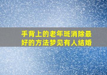 手背上的老年斑消除最好的方法梦见有人结婚