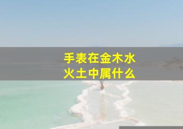 手表在金木水火土中属什么