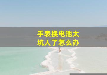 手表换电池太坑人了怎么办