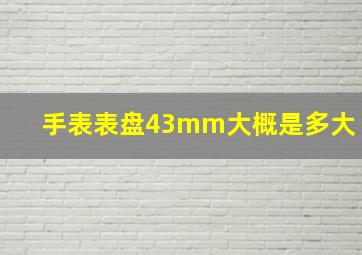 手表表盘43mm大概是多大